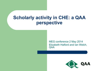 Scholarly activity in CHE: a QAA
perspective
MEG conference 2 May 2014
Elizabeth Halford and Ian Welch,
QAA
 