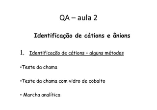 Identificação de cátions e ânions
1. Identificação de cátions – alguns métodos
QA – aula 2
1. Identificação de cátions – alguns métodos
•Teste da chama
•Teste da chama com vidro de cobalto
• Marcha analítica
 