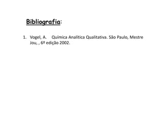 Bibliografia:
1. Vogel, A. Química Analítica Qualitativa. São Paulo, Mestre
Jou, , 6º edição 2002.
 