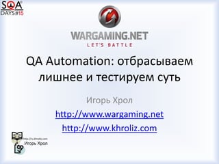 QA Automation: отбрасываем
лишнее и тестируем суть
Игорь Хрол
http://www.wargaming.net
http://www.khroliz.com
 