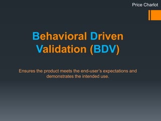Behavioral Driven
Validation (BDV)
Ensures the product meets the end-user’s expectations and
demonstrates the intended use.
Price Charlot
 