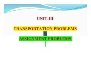 UNIT-III
TRANSPORTATION PROBLEMS
&
ASSIGNMENT PROBLEMS
 