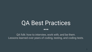 QA Best Practices
QA folk: how to interview, work with, and be them.
Lessons learned over years of coding, testing, and coding tests.
1
 