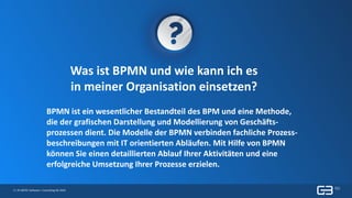 5 | © GBTEC Software + Consulting AG 2019
Was ist BPMN und wie kann ich es
in meiner Organisation einsetzen?
BPMN ist ein wesentlicher Bestandteil des BPM und eine Methode,
die der grafischen Darstellung und Modellierung von Geschäfts-
prozessen dient. Die Modelle der BPMN verbinden fachliche Prozess-
beschreibungen mit IT orientierten Abläufen. Mit Hilfe von BPMN
können Sie einen detaillierten Ablauf Ihrer Aktivitäten und eine
erfolgreiche Umsetzung Ihrer Prozesse erzielen.
 