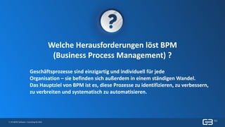 7 | © GBTEC Software + Consulting AG 2019
Welche Herausforderungen löst BPM
(Business Process Management) ?
Geschäftsprozesse sind einzigartig und individuell für jede
Organisation – sie befinden sich außerdem in einem ständigen Wandel.
Das Hauptziel von BPM ist es, diese Prozesse zu identifizieren, zu verbessern,
zu verbreiten und systematisch zu automatisieren.
 