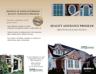 BENEFITS OF SUPER ENTERPRISES’
QUALITY ASSURANCE PROGRAM
Customer satisfaction at all
project levels:
• Expert diagnostic assistance on product
performance and application results in a higher quality job.
• Technical concerns are addressed early in the construction
phase, reducing service callbacks and costs.
• The architects’ and builders’ reputations are enhanced by
offering lasting, quality craftsmanship.

Spring 2008

For more information or to make
an appointment, please call
Super Enterprises at:
(800) 48-MARVIN
Ext. 204 for NY
Ext. 231 for NJ, PA & DE

QUALITY ASSURANCE PROGRAM
Offered Exclusively by Super Enterprises

 