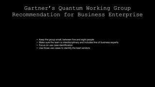 • Keep the group small, between five and eight people

• Make sure the team is interdisciplinary and includes line of business experts

• Focus on use case identification

• Use those use cases to identify the best vendors

Gartner’s Quantum Working Group
Recommendation for Business Enterprise
 