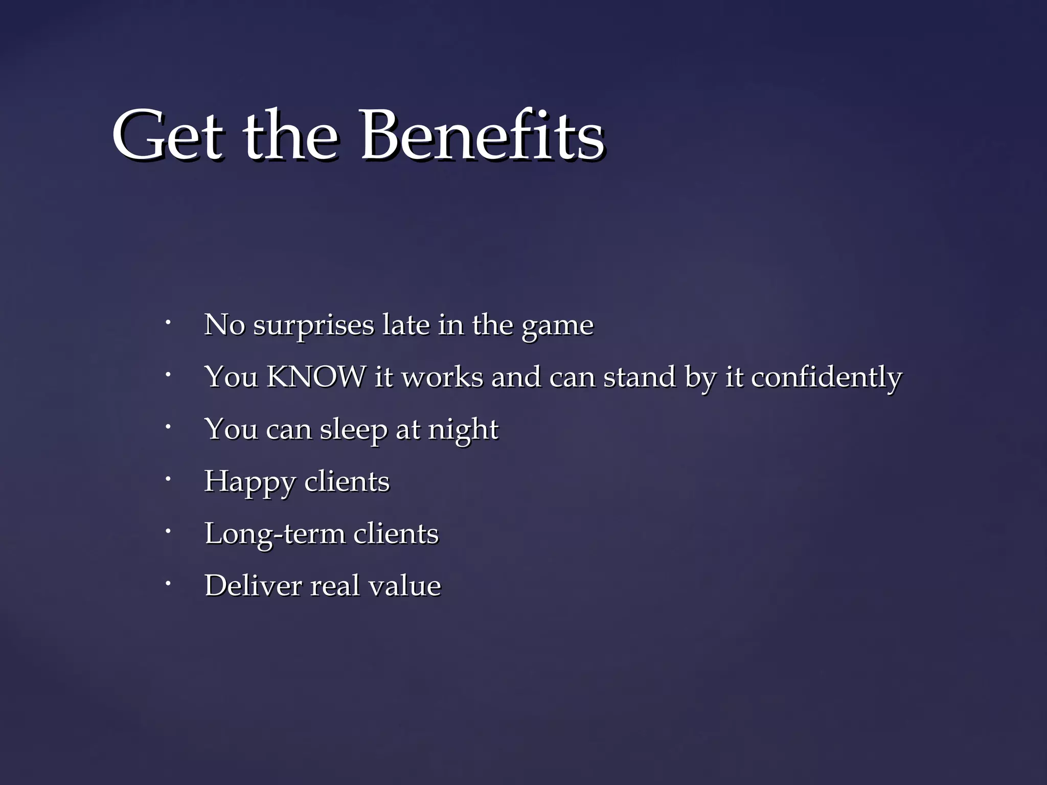 GGeett tthhee BBeenneeffiittss 
• NNoo ssuurrpprriisseess llaattee iinn tthhee ggaammee 
• YYoouu KKNNOOWW iitt wwoorrkkss aanndd ccaann ssttaanndd bbyy iitt ccoonnffiiddeennttllyy 
• YYoouu ccaann sslleeeepp aatt nniigghhtt 
• HHaappppyy cclliieennttss 
• LLoonngg--tteerrmm cclliieennttss 
• DDeelliivveerr rreeaall vvaalluuee 
 
