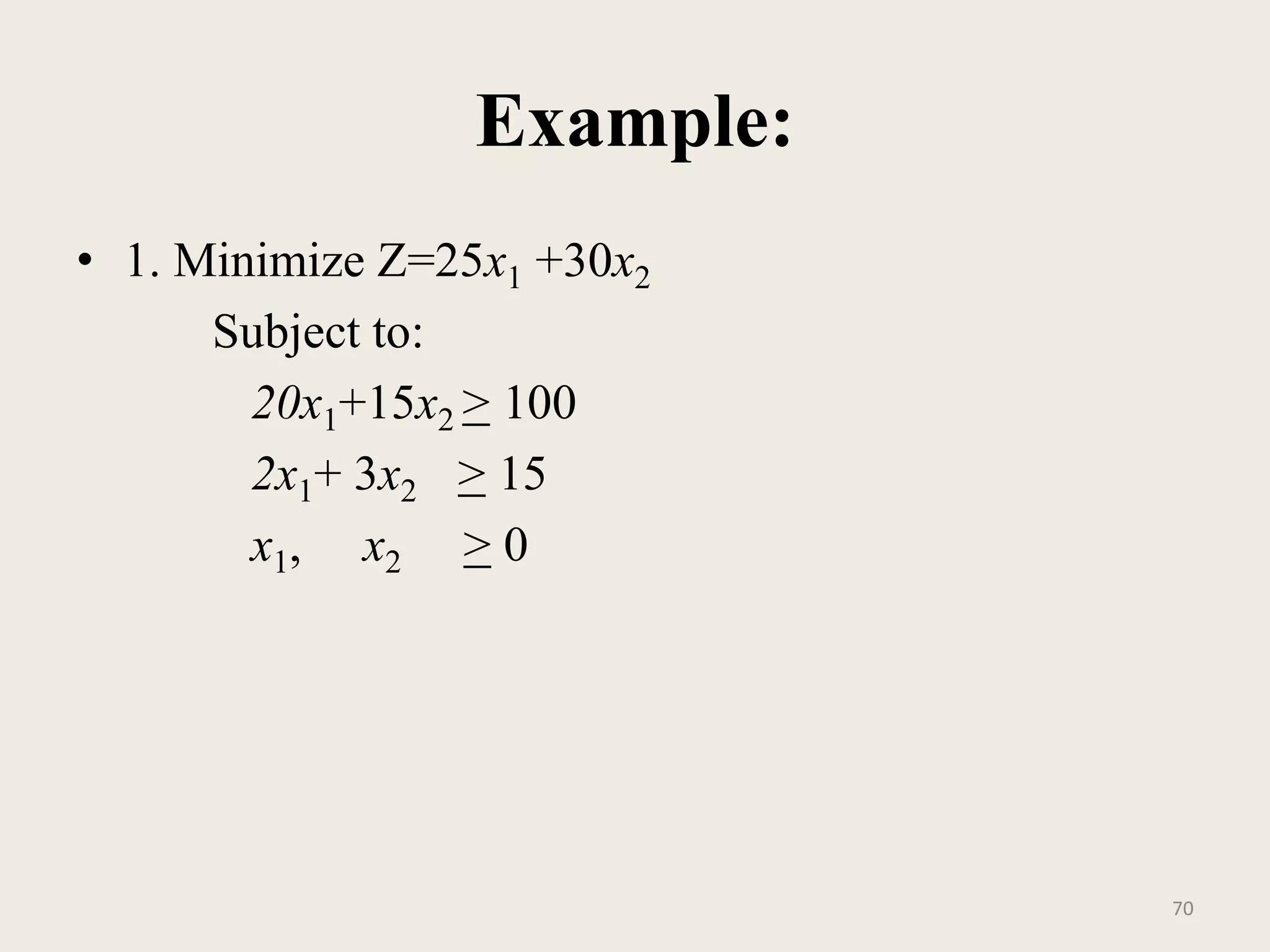 Example:
• 1. Minimize Z=25x1 +30x2
Subject to:
20x1+15x2 > 100
2x1+ 3x2 > 15
x1, x2 > 0
70
 