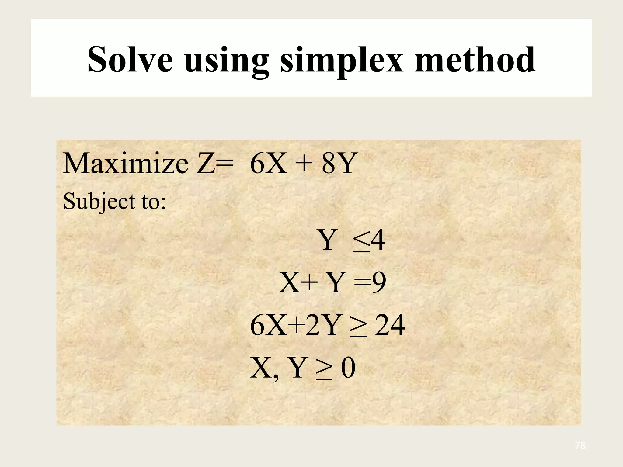Solve using simplex method
Maximize Z= 6X + 8Y
Subject to:
Y ≤4
X+ Y =9
6X+2Y ≥ 24
X, Y ≥ 0
78
 