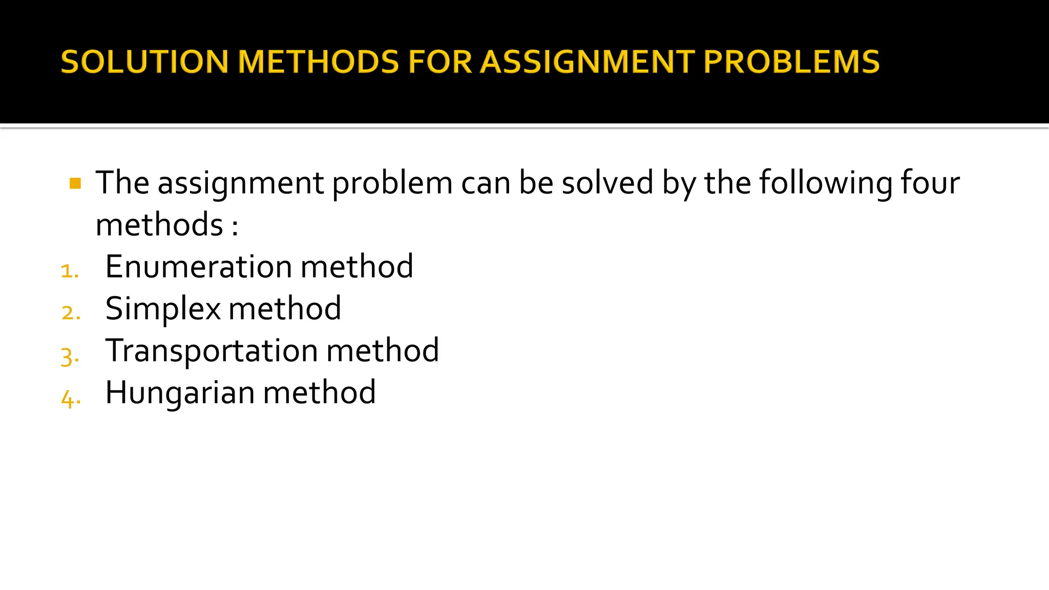  The assignment problem can be solved by the following four
methods :
1. Enumeration method
2. Simplex method
3. Transportation method
4. Hungarian method
 