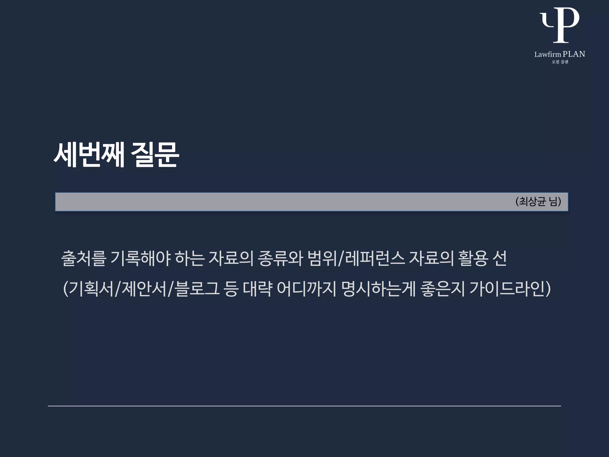 세번째 질문
(최상균 님)
출처를 기록해야 하는 자료의 종류와 범위/레퍼런스 자료의 활용 선
(기획서/제안서/블로그 등 대략 어디까지 명시하는게 좋은지 가이드라인)
 