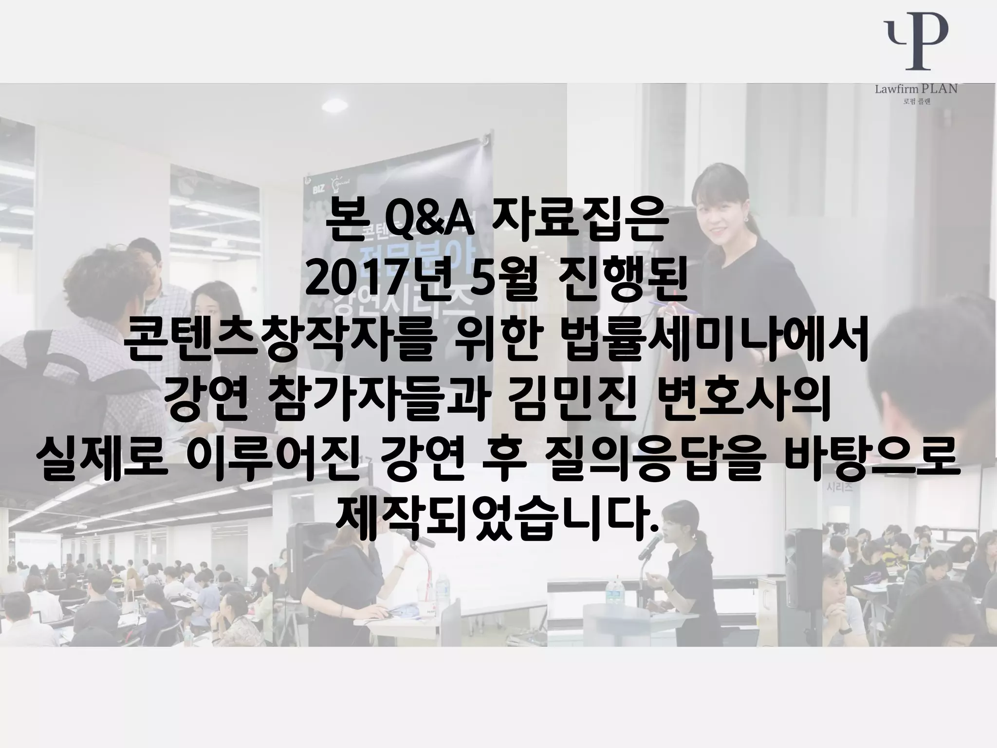 본 Q&A 자료집은
2017년 5월 진행된
콘텐츠창작자를 위한 법률세미나에서
강연 참가자들과 김민진 변호사의
실제로 이루어진 강연 후 질의응답을 바탕으로
제작되었습니다.
 