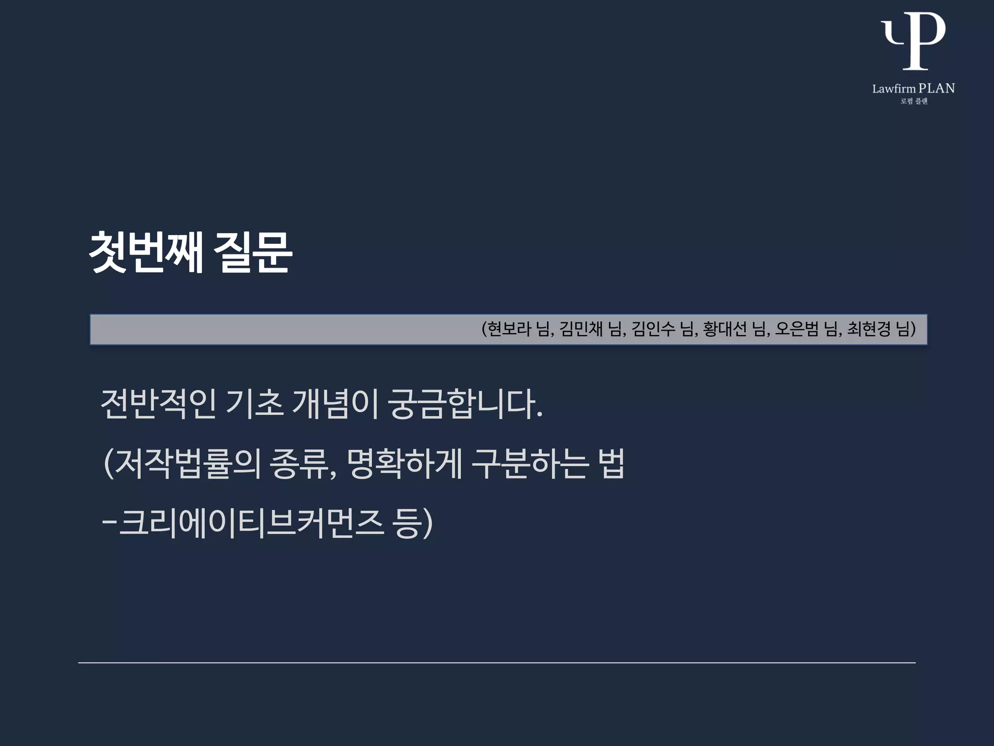 첫번째 질문
전반적인 기초 개념이 궁금합니다.
(저작법률의 종류, 명확하게 구분하는 법
-크리에이티브커먼즈 등)
(현보라 님, 김민채 님, 김인수 님, 황대선 님, 오은범 님, 최현경 님)
 