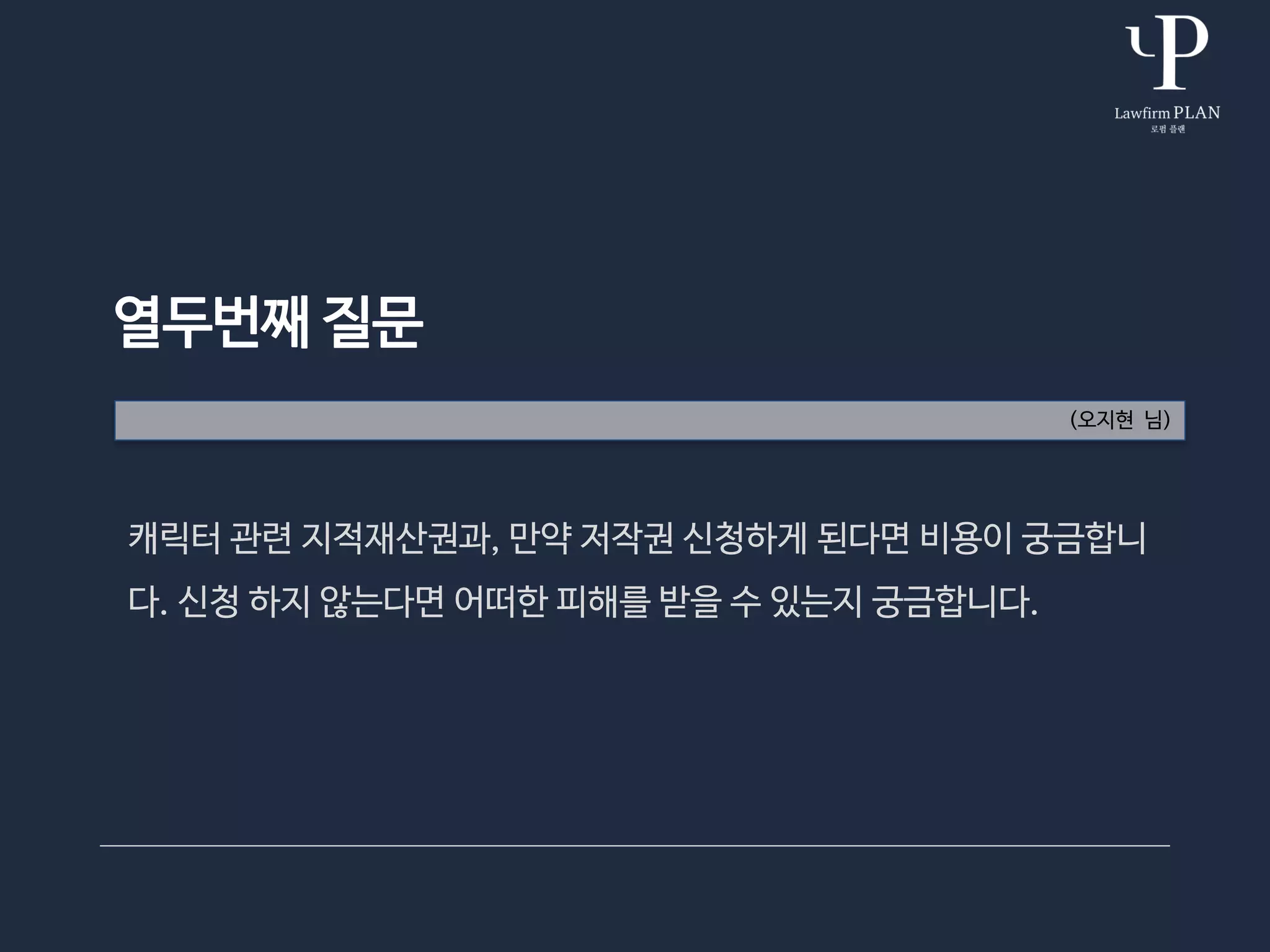 열두번째 질문
(오지현 님)
캐릭터 관련 지적재산권과, 만약 저작권 신청하게 된다면 비용이 궁금합니
다. 신청 하지 않는다면 어떠한 피해를 받을 수 있는지 궁금합니다.
 