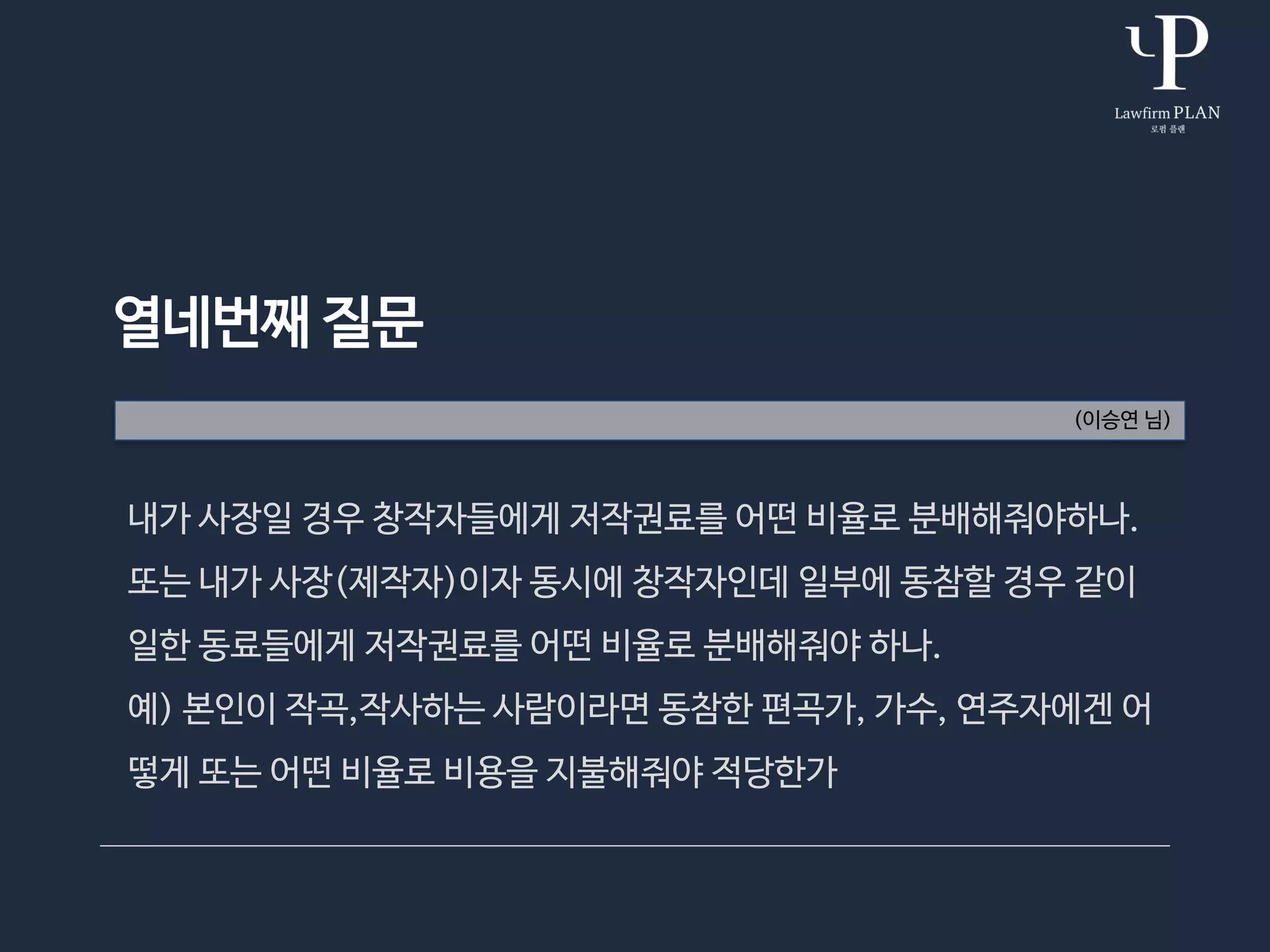 열네번째 질문
(이승연 님)
내가 사장일 경우 창작자들에게 저작권료를 어떤 비율로 분배해줘야하나.
또는 내가 사장(제작자)이자 동시에 창작자인데 일부에 동참할 경우 같이
일한 동료들에게 저작권료를 어떤 비율로 분배해줘야 하나.
예) 본인이 작곡,작사하는 사람이라면 동참한 편곡가, 가수, 연주자에겐 어
떻게 또는 어떤 비율로 비용을 지불해줘야 적당한가
 