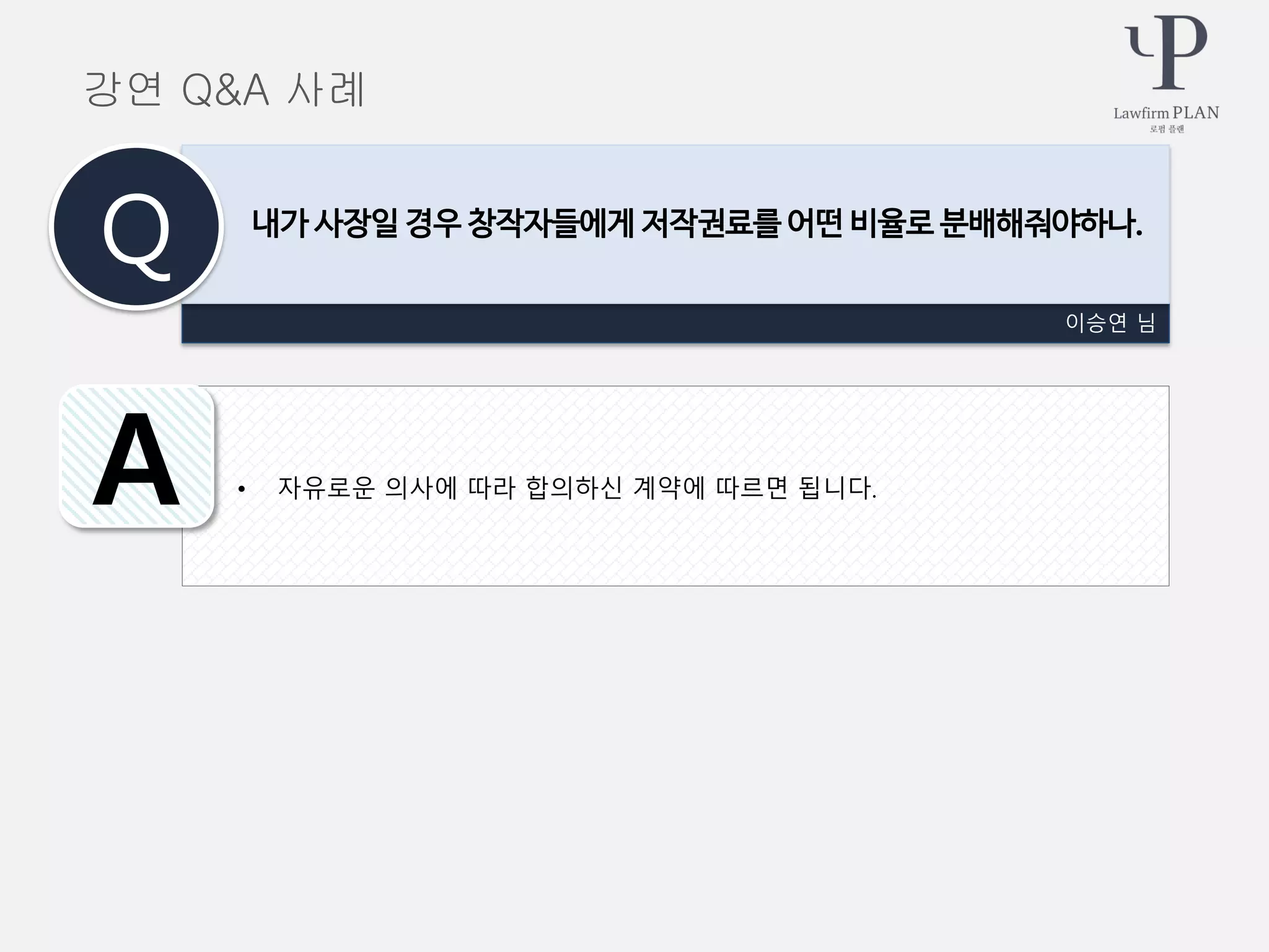 • 자유로운 의사에 따라 합의하신 계약에 따르면 됩니다.
이승연 님
내가 사장일 경우 창작자들에게 저작권료를 어떤 비율로 분배해줘야하나.
Q
A
강연 Q&A 사례
 