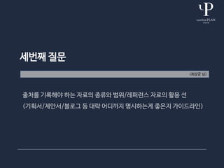 세번째 질문
(최상균 님)
출처를 기록해야 하는 자료의 종류와 범위/레퍼런스 자료의 활용 선
(기획서/제안서/블로그 등 대략 어디까지 명시하는게 좋은지 가이드라인)
 