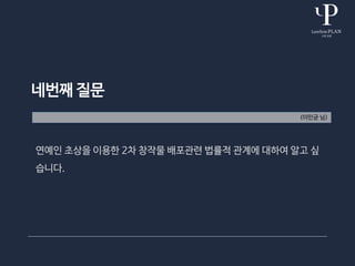 네번째 질문
(이민균 님)
연예인 초상을 이용한 2차 창작물 배포관련 법률적 관계에 대하여 알고 싶
습니다.
 
