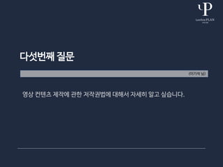 다섯번째 질문
(이기석 님)
영상 컨텐츠 제작에 관한 저작권법에 대해서 자세히 알고 싶습니다.
 