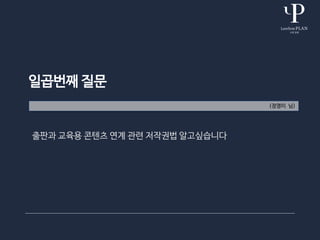 일곱번째 질문
(정영미 님)
출판과 교육용 콘텐츠 연계 관련 저작권법 알고싶습니다
 