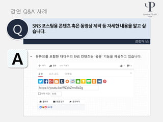 • 유튜브를 포함한 대다수의 SNS 컨텐츠는 ‘공유’ 기능을 제공하고 있습니다.
(한진아 님)
SNS 포스팅용 콘텐츠 혹은 동영상 제작 등 자세한 내용을 알고 싶
습니다.Q
A
강연 Q&A 사례
 