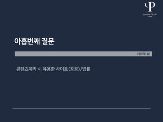아홉번째 질문
(임이랑 님)
콘텐츠제작 시 유용한 사이트(공공)/법률
 
