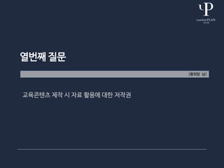 열번째 질문
(황희랑 님)
교육콘텐츠 제작 시 자료 활용에 대한 저작권
 