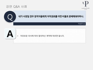 • 자유로운 의사에 따라 합의하신 계약에 따르면 됩니다.
이승연 님
내가 사장일 경우 창작자들에게 저작권료를 어떤 비율로 분배해줘야하나.
Q
A
강연 Q&A 사례
 