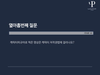 열아홉번째 질문
(안성준 님)
캐릭터피규어로 찍은 영상은 캐릭터 저작권법에 걸리나요?
 