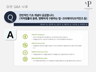 (현보라 님, 김민채 님, 김인수 님, 황대선 님, 오은범 님, 최현경 님)
전반적인 기초 개념이 궁금합니다.
(저작법률의 종류, 명확하게 구분하는 법-크리에이티브커먼즈 등)Q
A
강연 Q&A 사례
 