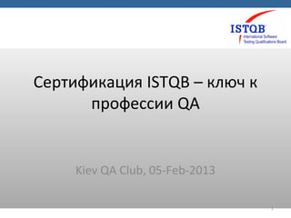 Сертификация ISTQB – ключ к
      профессии QA


     Kiev QA Club, 05-Feb-2013

                                 1
 