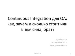 QA Club #29
QA Club #29
10 сентября 2013
Колодяжный Иван
1
Continuous Integration для QA:
как, зачем и сколько стоит или
в чем сила, брат?
 
