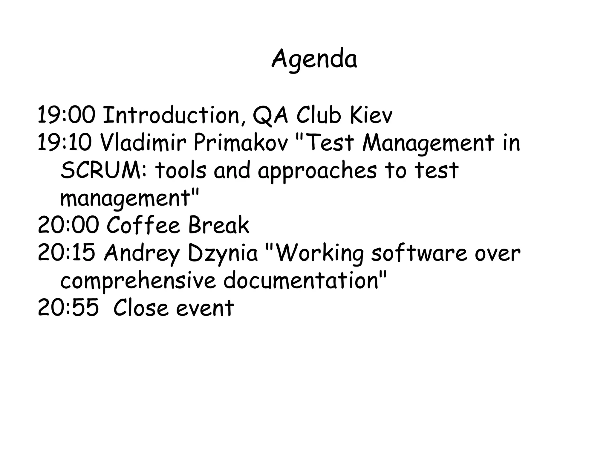 Agenda

19:00 Introduction, QA Club Kiev
19:10 Vladimir Primakov "Test Management in
  SCRUM: tools and approaches to test
  management"
20:00 Coffee Break
20:15 Andrey Dzynia "Working software over
  comprehensive documentation"
20:55 Close event
 