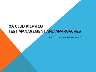 QA CLUB KIEV #18
TEST MANAGEMENT AND APPROACHES
B Y O L E K S A N D R M A I D A N I U K
 