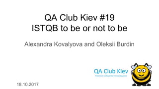 QA Club Kiev #19
ISTQB to be or not to be
Alexandra Kovalyova and Oleksii Burdin
18.10.2017
 