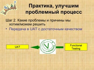 Практика, улучшим
проблемный процесс
Шаг 2. Какие проблемы и причины мы
хотим/можем решить
• Передача в UAT с достаточным качеством
 