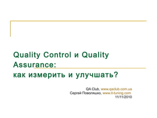 Quality Control и Quality Assurance: как измерить и улучшать ? QA Club,  www.qaclub.com.ua Сергей Поволяшко ,  www.it-tuning.com   11/11/2010 