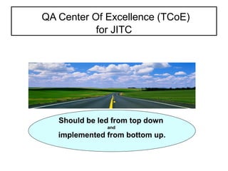 QA Center Of Excellence (TCoE)
for JITC

Should be led from top down
and

implemented from bottom up.

 
