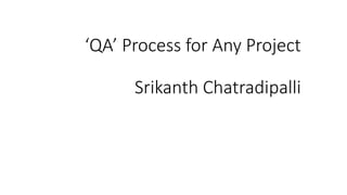 ‘QA’ Process for Any Project
Srikanth Chatradipalli
 