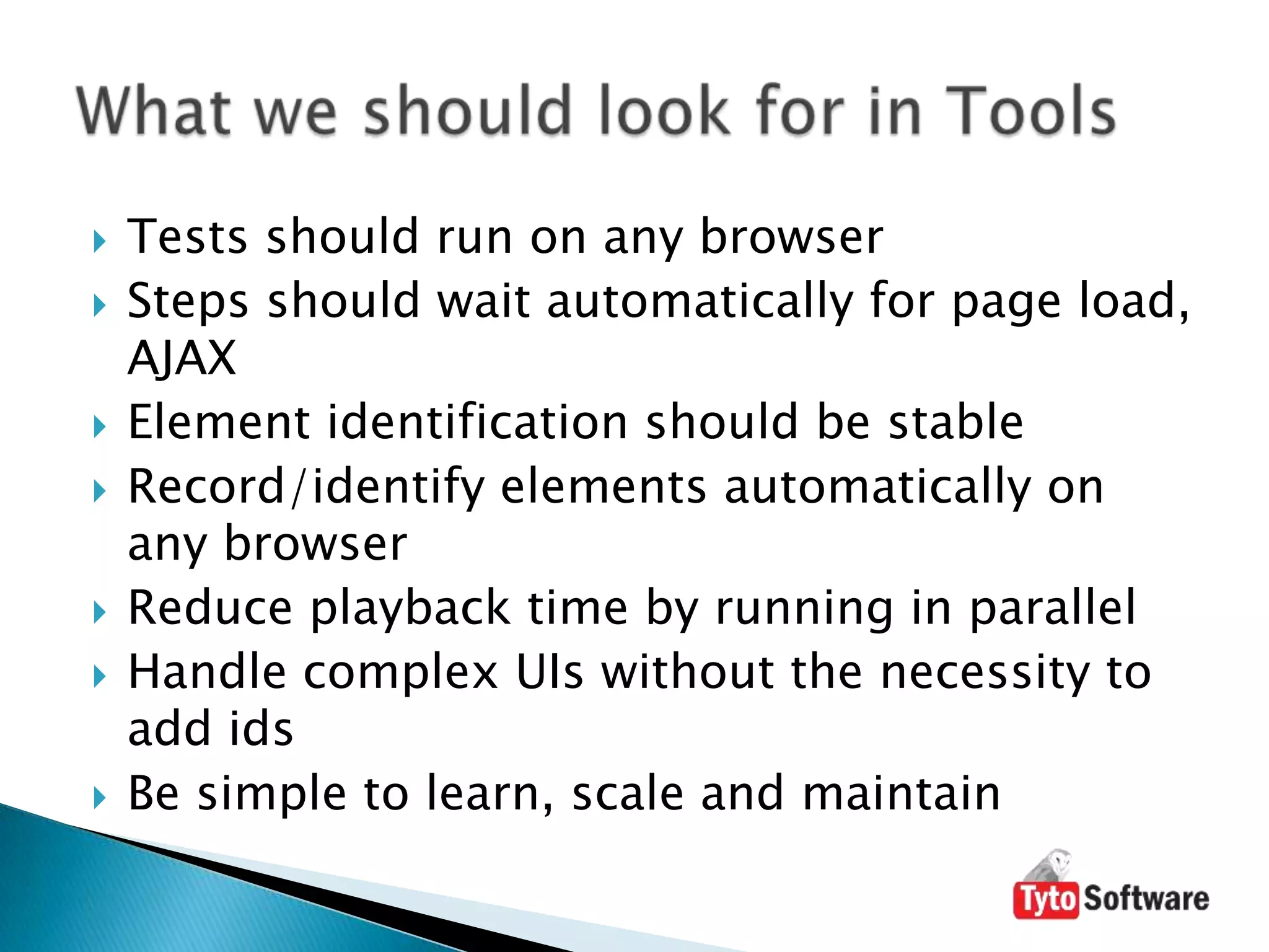 Tests should run on any browserSteps should wait automatically for page load, AJAXElement identification should be stableRecord/identify elements automatically on any browserReduce playback time by running in parallelHandle complex UIs without the necessity to add idsBe simple to learn, scale and maintainWhat we should look for in Tools
