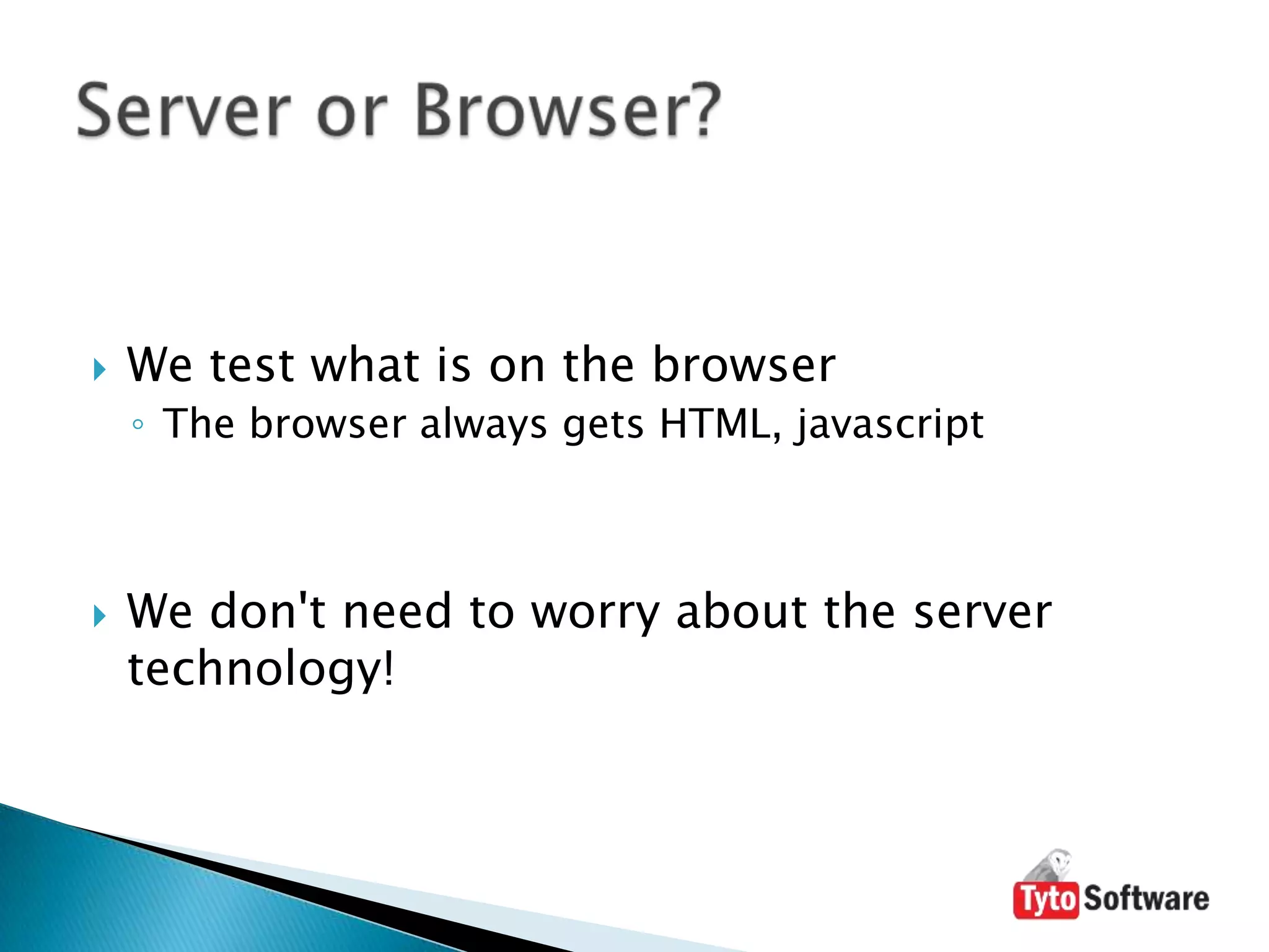 We test what is on the browserThe browser always gets HTML, javascriptWe don't need to worry about the server technology!Server or Browser?