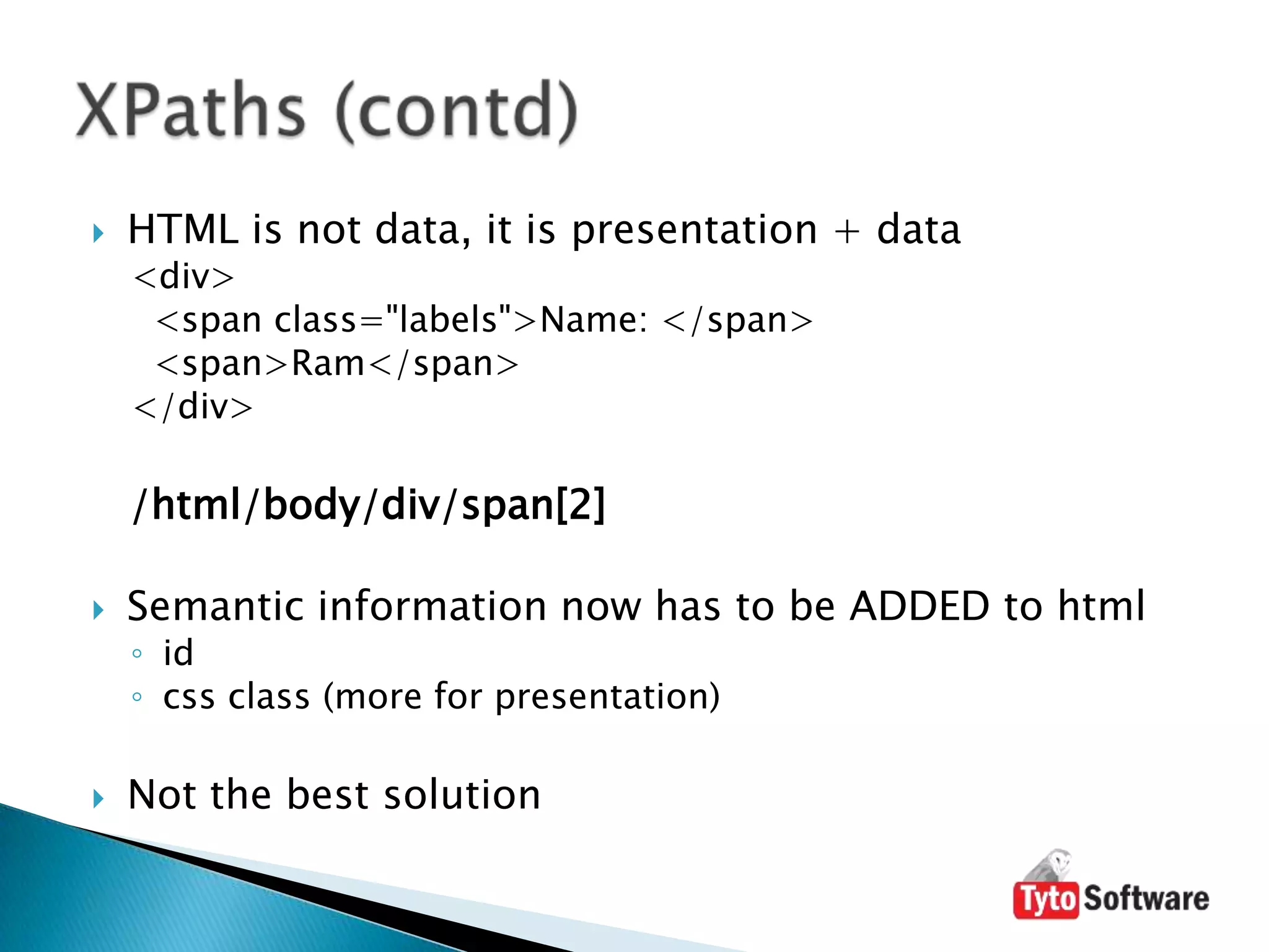 HTML is not data, it is presentation + data<div> <span class="labels">Name: </span> <span>Ram</span></div>/html/body/div/span[2]Semantic information now has to be ADDED to html idcssclass (more for presentation)Not the best solutionXPaths (contd)