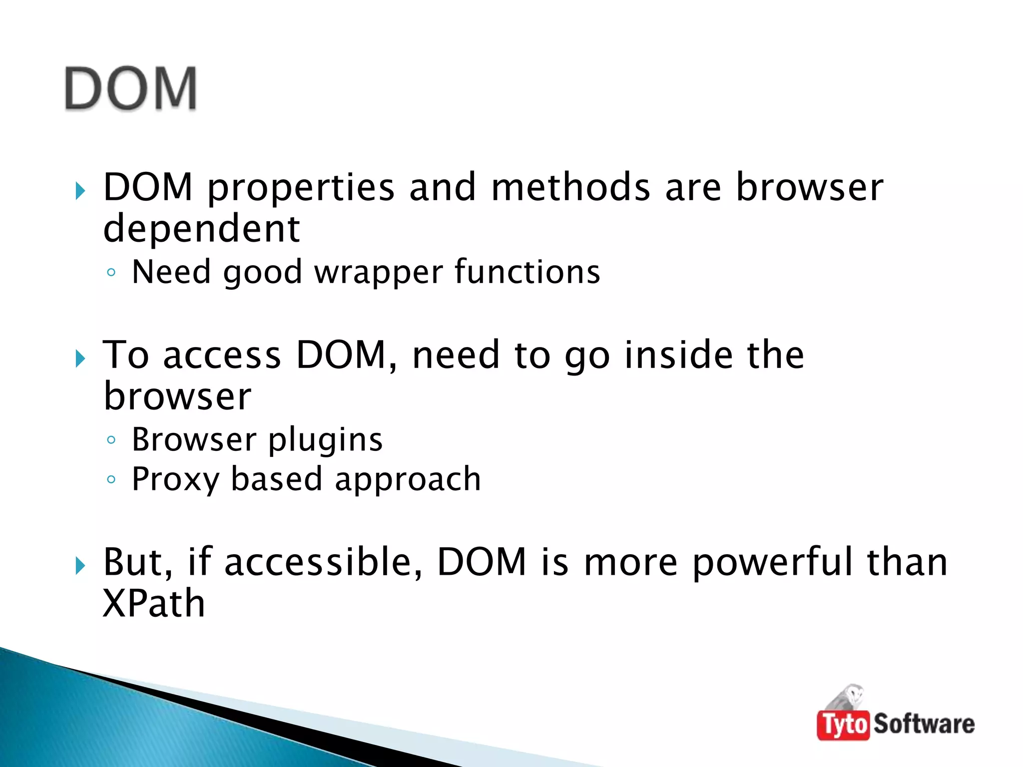 DOM properties and methods are browser dependentNeed good wrapper functionsTo access DOM, need to go inside the browserBrowser pluginsProxy based approachBut, if accessible, DOM is more powerful than XPathDOM
