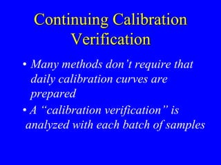 Continuing Calibration
Verification
• Many methods don’t require that
daily calibration curves are
prepared
• A “calibration verification” is
analyzed with each batch of samples
 