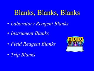 Blanks, Blanks, Blanks
• Laboratory Reagent Blanks
• Instrument Blanks
• Field Reagent Blanks
• Trip Blanks
 