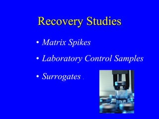 Recovery Studies
• Matrix Spikes
• Laboratory Control Samples
• Surrogates .
 