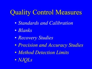 Quality Control Measures
• Standards and Calibration
• Blanks
• Recovery Studies
• Precision and Accuracy Studies
• Method Detection Limits
• NJQLs
 