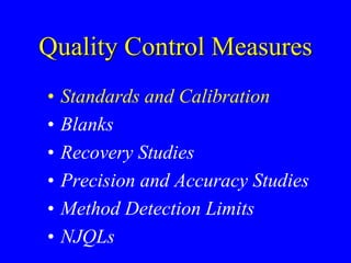 Quality Control Measures
• Standards and Calibration
• Blanks
• Recovery Studies
• Precision and Accuracy Studies
• Method Detection Limits
• NJQLs
 
