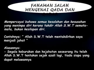 Mempercayai bahawa semua kesalahan dan kesusahan yang menimpa diri kerana takdir Allah S.W.T semata-mata, bukan kesilapan diri.   Contohnya: ” Allah S.W.T telah mentakdirkan saya menjadi jahat “   Alasannya:  - Segala keburukan dan kejahatan seseorang itu telah Allah S.W.T tentukan sejak azali lagi, tiada siapa yang dapat melawannya . FAHAMAN SALAH MENGENAI QADA DAN QADAR 